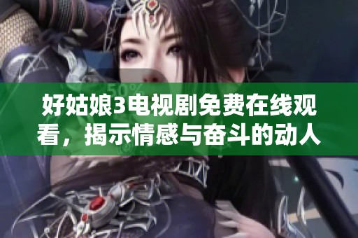 好姑娘3电视剧免费在线观看，揭示情感与奋斗的动人故事