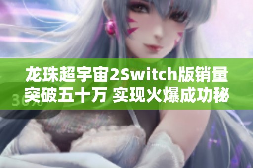 龙珠超宇宙2Switch版销量突破五十万 实现火爆成功秘密揭晓