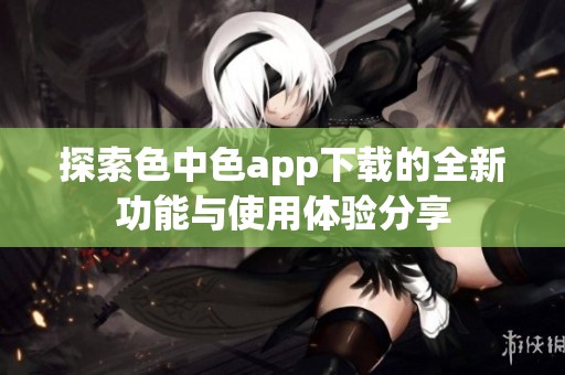 探索色中色app下载的全新功能与使用体验分享