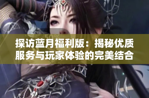 探访蓝月福利版：揭秘优质服务与玩家体验的完美结合