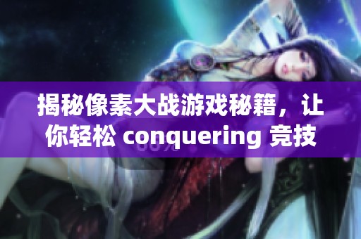 揭秘像素大战游戏秘籍，让你轻松 conquering 竞技场！