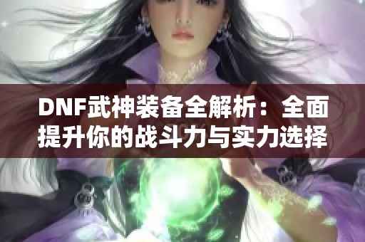 DNF武神装备全解析：全面提升你的战斗力与实力选择