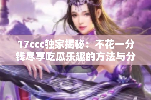 17ccc独家揭秘：不花一分钱尽享吃瓜乐趣的方法与分享