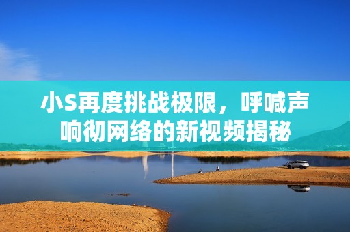 小S再度挑战极限，呼喊声响彻网络的新视频揭秘