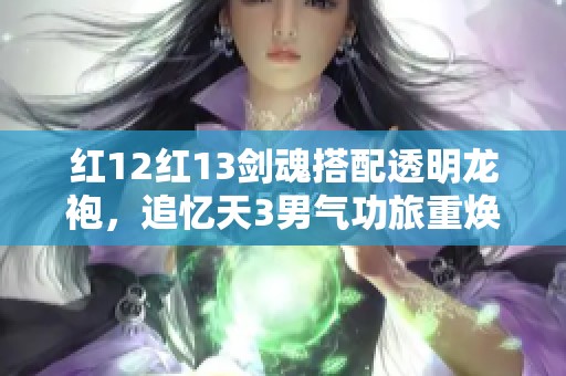 红12红13剑魂搭配透明龙袍，追忆天3男气功旅重焕六万战力新篇