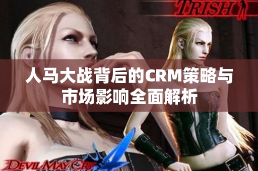 人马大战背后的CRM策略与市场影响全面解析