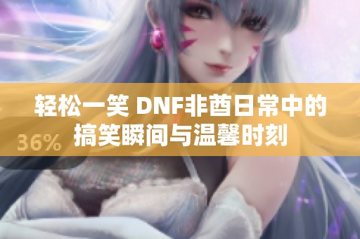 轻松一笑 DNF非酋日常中的搞笑瞬间与温馨时刻