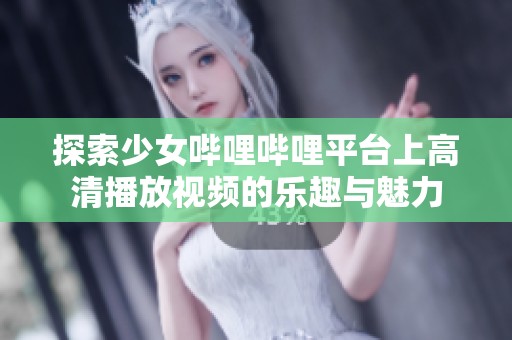 探索少女哔哩哔哩平台上高清播放视频的乐趣与魅力