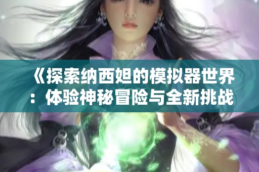 《探索纳西妲的模拟器世界：体验神秘冒险与全新挑战》