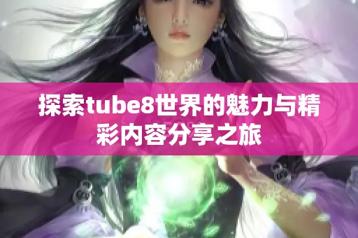 探索tube8世界的魅力与精彩内容分享之旅