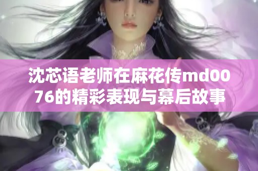 沈芯语老师在麻花传md0076的精彩表现与幕后故事