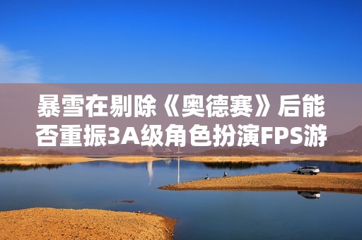 暴雪在剔除《奥德赛》后能否重振3A级角色扮演FPS游戏的辉煌？