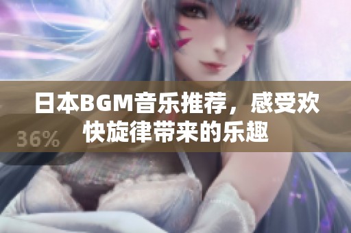 日本BGM音乐推荐，感受欢快旋律带来的乐趣