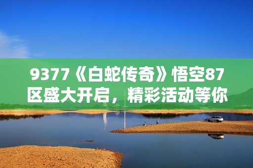 9377《白蛇传奇》悟空87区盛大开启，精彩活动等你来体验