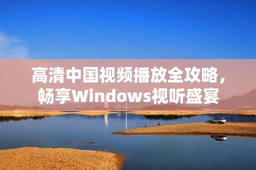 高清中国视频播放全攻略，畅享Windows视听盛宴