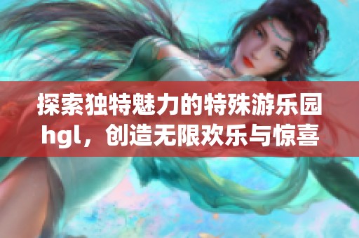 探索独特魅力的特殊游乐园hgl，创造无限欢乐与惊喜