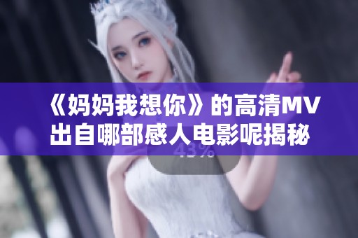 《妈妈我想你》的高清MV出自哪部感人电影呢揭秘