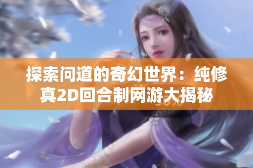 探索问道的奇幻世界：纯修真2D回合制网游大揭秘