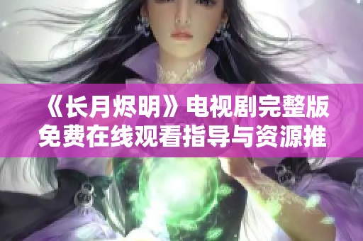 《长月烬明》电视剧完整版免费在线观看指导与资源推荐