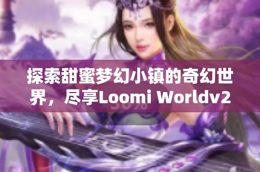 探索甜蜜梦幻小镇的奇幻世界，尽享Loomi Worldv2.6的乐趣与冒险