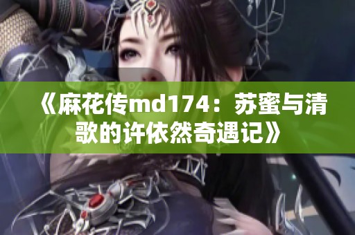 《麻花传md174：苏蜜与清歌的许依然奇遇记》