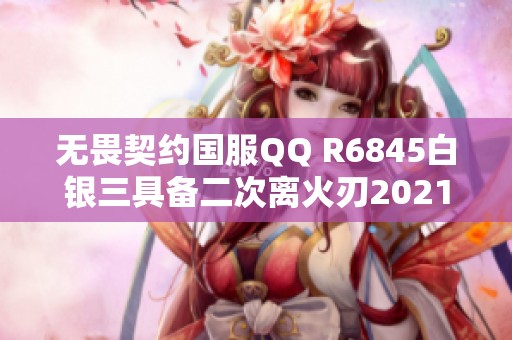 无畏契约国服QQ R6845白银三具备二次离火刃2021套v氪主题详解