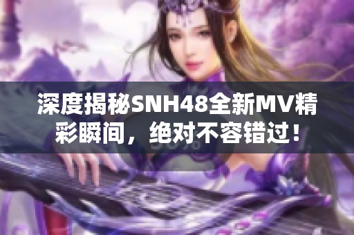 深度揭秘SNH48全新MV精彩瞬间，绝对不容错过！