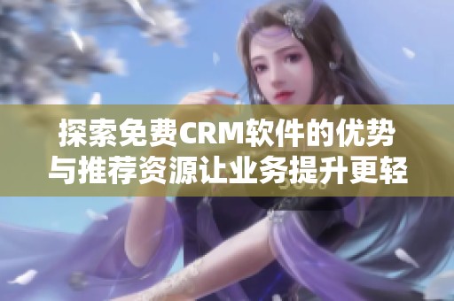 探索免费CRM软件的优势与推荐资源让业务提升更轻松