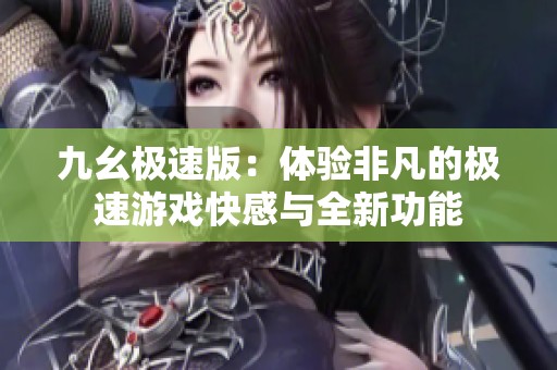 九幺极速版：体验非凡的极速游戏快感与全新功能