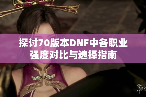 探讨70版本DNF中各职业强度对比与选择指南