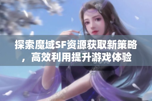 探索魔域SF资源获取新策略，高效利用提升游戏体验