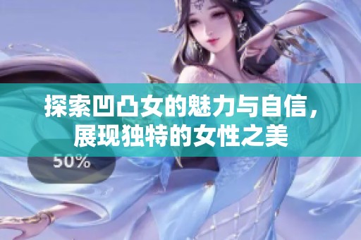 探索凹凸女的魅力与自信，展现独特的女性之美