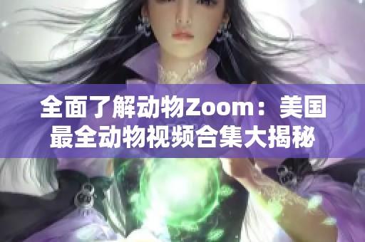 全面了解动物Zoom：美国最全动物视频合集大揭秘