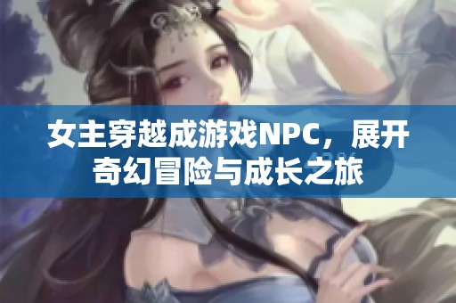 女主穿越成游戏NPC，展开奇幻冒险与成长之旅