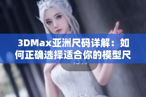 3DMax亚洲尺码详解：如何正确选择适合你的模型尺寸