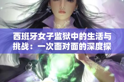 西班牙女子监狱中的生活与挑战：一次面对面的深度探讨