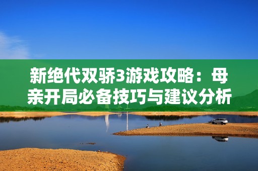 新绝代双骄3游戏攻略：母亲开局必备技巧与建议分析