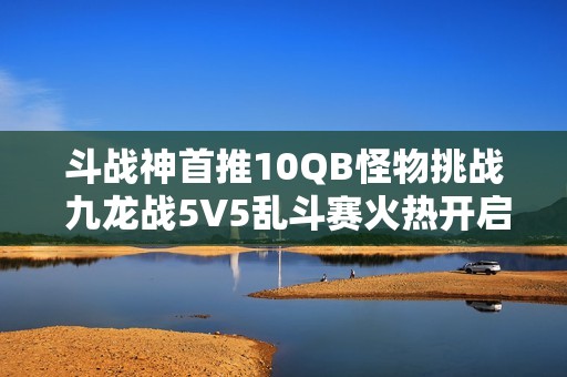 斗战神首推10QB怪物挑战 九龙战5V5乱斗赛火热开启，丰厚奖品等你来拿