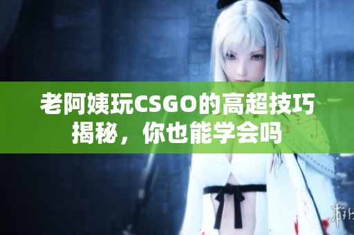 老阿姨玩CSGO的高超技巧揭秘，你也能学会吗