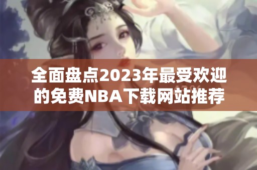 全面盘点2023年最受欢迎的免费NBA下载网站推荐