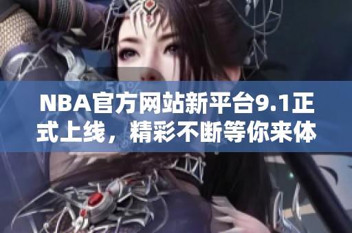 NBA官方网站新平台9.1正式上线，精彩不断等你来体验！