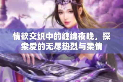 情欲交织中的缠绵夜晚，探索爱的无尽热烈与柔情