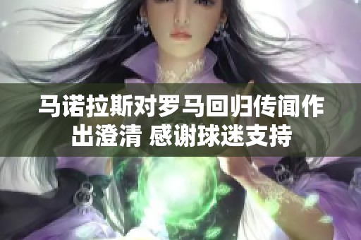 马诺拉斯对罗马回归传闻作出澄清 感谢球迷支持