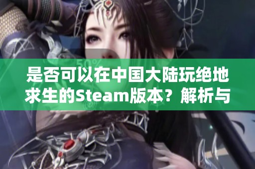 是否可以在中国大陆玩绝地求生的Steam版本？解析与建议