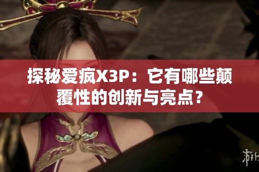 探秘爱疯X3P：它有哪些颠覆性的创新与亮点？