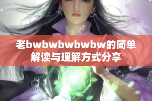 老bwbwbwbwbw的简单解读与理解方式分享