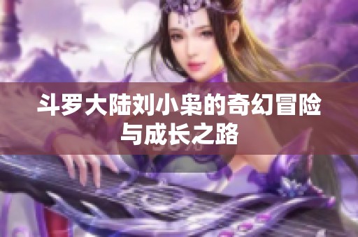 斗罗大陆刘小枭的奇幻冒险与成长之路