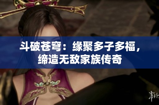 斗破苍穹：缘聚多子多福，缔造无敌家族传奇