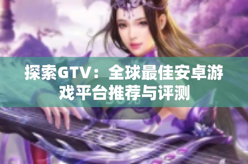 探索GTV：全球最佳安卓游戏平台推荐与评测