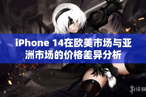 iPhone 14在欧美市场与亚洲市场的价格差异分析